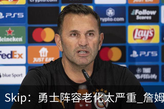 Skip：勇士阵容老化太严重 詹姆斯回骑士夺冠概率大过勇士